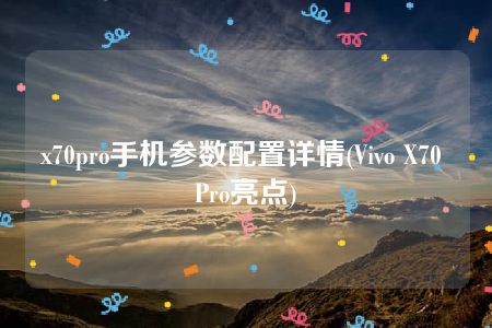 x70pro手机参数配置详情(Vivo X70 Pro亮点)