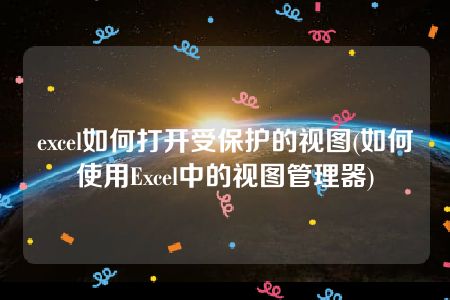 excel如何打开受保护的视图(如何使用Excel中的视图管理器)