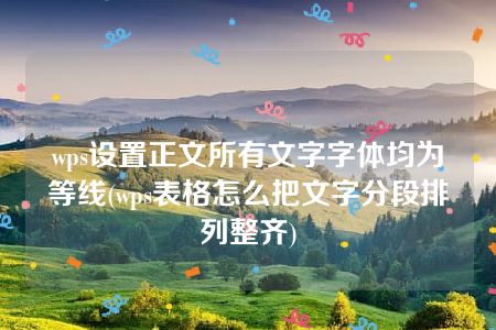 wps设置正文所有文字字体均为等线(wps表格怎么把文字分段排列整齐)