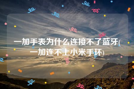 一加手表为什么连接不了蓝牙(一加连不上小米手环)