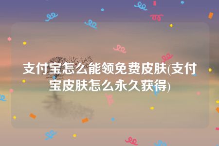 支付宝怎么能领免费皮肤(支付宝皮肤怎么永久获得)