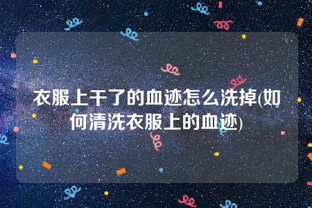 衣服上干了的血迹怎么洗掉(如何清洗衣服上的血迹)