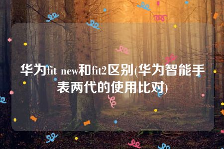 华为fit new和fit2区别(华为智能手表两代的使用比对)