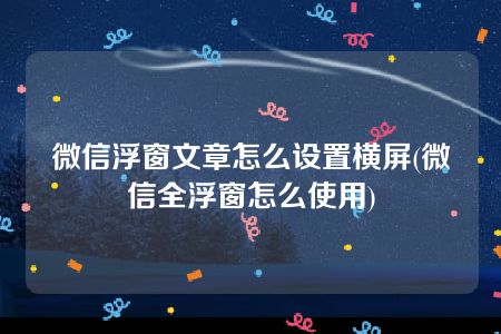 微信浮窗文章怎么设置横屏(微信全浮窗怎么使用)