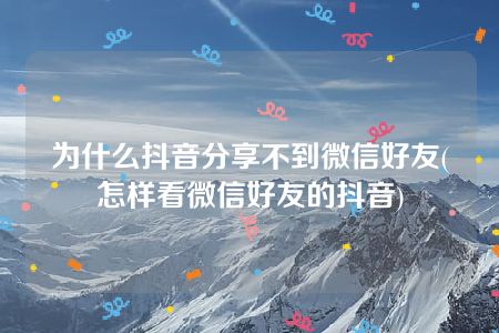 为什么抖音分享不到微信好友(怎样看微信好友的抖音)