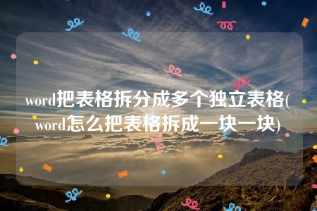 word把表格拆分成多个独立表格(word怎么把表格拆成一块一块)