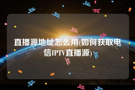 直播源地址怎么用(如何获取电信IPTV直播源)