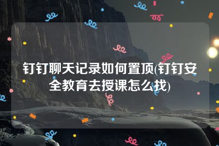 钉钉聊天记录如何置顶(钉钉安全教育去授课怎么找)