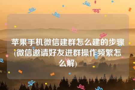 苹果手机微信建群怎么建的步骤(微信邀请好友进群操作频繁怎么解)