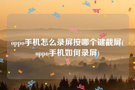 oppo手机怎么录屏按哪个键截屏(oppo手机如何录屏)