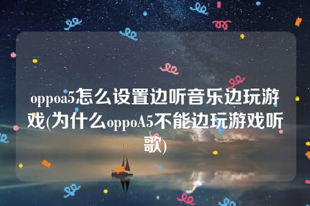 oppoa5怎么设置边听音乐边玩游戏(为什么oppoA5不能边玩游戏听歌)