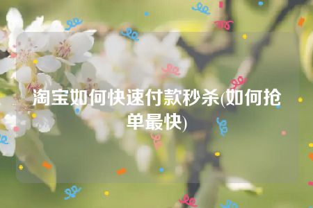 淘宝如何快速付款秒杀(如何抢单最快)