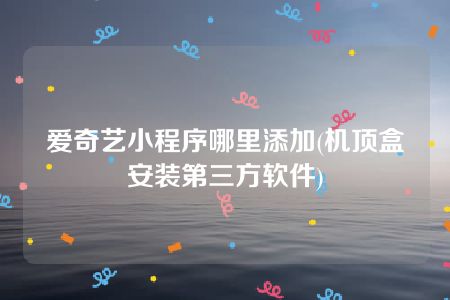 爱奇艺小程序哪里添加(机顶盒安装第三方软件)