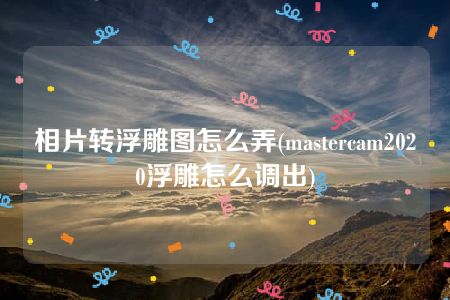 相片转浮雕图怎么弄(mastercam2020浮雕怎么调出)