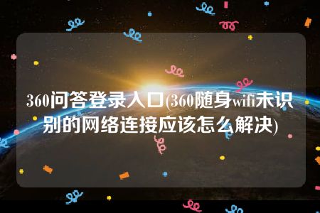 360问答登录入口(360随身wifi未识别的网络连接应该怎么解决)