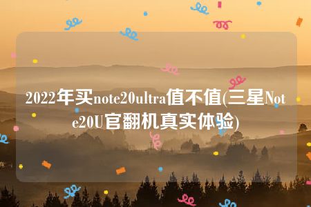 2022年买note20ultra值不值(三星Note20U官翻机真实体验)