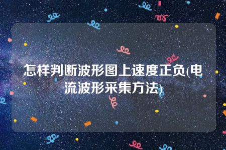 怎样判断波形图上速度正负(电流波形采集方法)