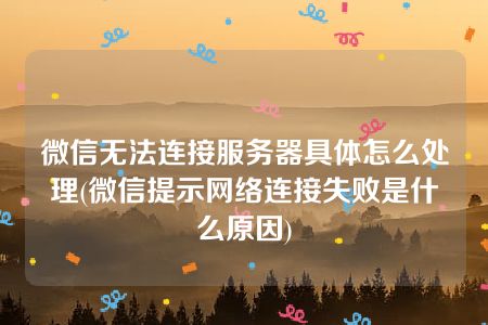 微信无法连接服务器具体怎么处理(微信提示网络连接失败是什么原因)