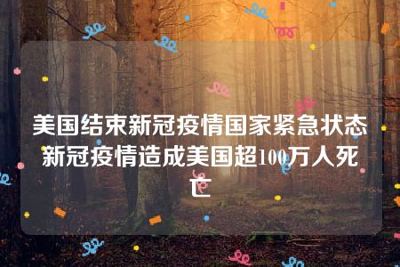 美国结束新冠疫情国家紧急状态 新冠疫情造成美国超100万人死亡