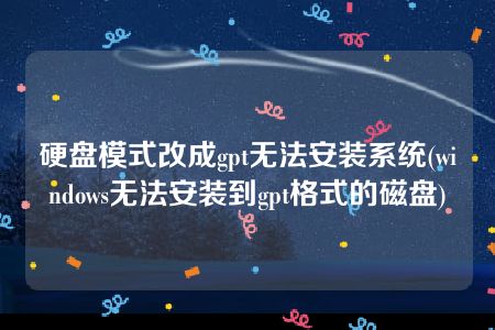 硬盘模式改成gpt无法安装系统(windows无法安装到gpt格式的磁盘)