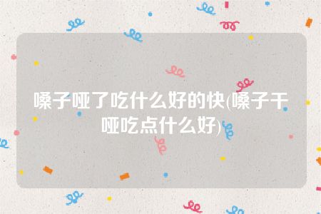 嗓子哑了吃什么好的快(嗓子干哑吃点什么好)