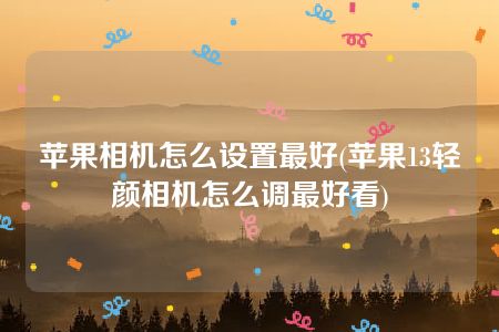 苹果相机怎么设置最好(苹果13轻颜相机怎么调最好看)