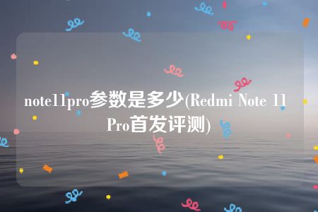 note11pro参数是多少(Redmi Note 11 Pro首发评测)