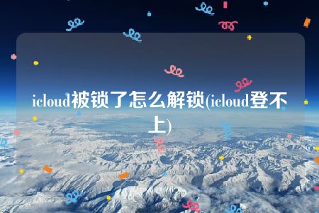 icloud被锁了怎么解锁(icloud登不上)