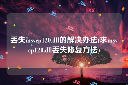 丢失msvcp120.dll的解决办法(求msvcp120.dll丢失修复方法)