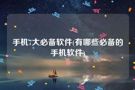 手机7大必备软件(有哪些必备的手机软件)