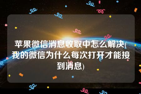 苹果微信消息收取中怎么解决(我的微信为什么每次打开才能接到消息)