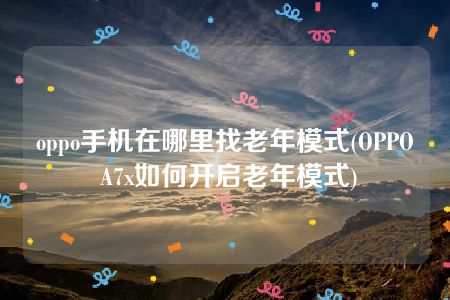 oppo手机在哪里找老年模式(OPPO A7x如何开启老年模式)