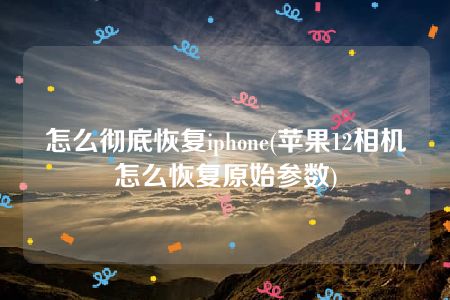 怎么彻底恢复iphone(苹果12相机怎么恢复原始参数)