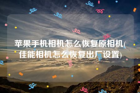 苹果手机相机怎么恢复原相机(佳能相机怎么恢复出厂设置)