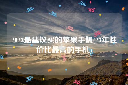 2023最建议买的苹果手机(23年性价比最高的手机)