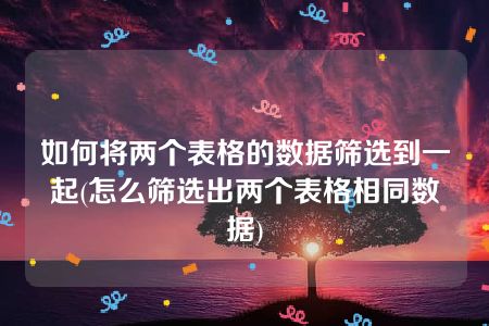 如何将两个表格的数据筛选到一起(怎么筛选出两个表格相同数据)