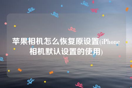 苹果相机怎么恢复原设置(iPhone相机默认设置的使用)