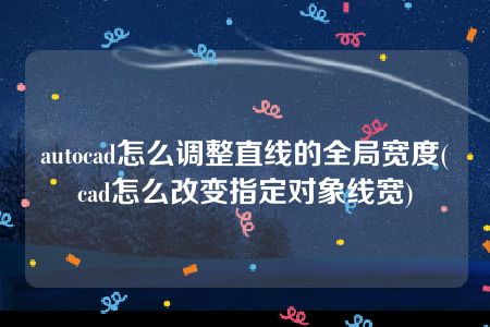 autocad怎么调整直线的全局宽度(cad怎么改变指定对象线宽)