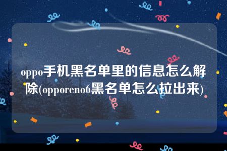 oppo手机黑名单里的信息怎么解除(opporeno6黑名单怎么拉出来)