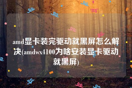 amd显卡装完驱动就黑屏怎么解决(amdwx4100为啥安装显卡驱动就黑屏)