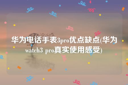 华为电话手表3pro优点缺点(华为watch3 pro真实使用感受)