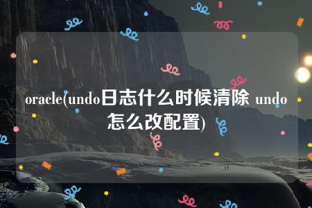 oracle(undo日志什么时候清除 undo怎么改配置)