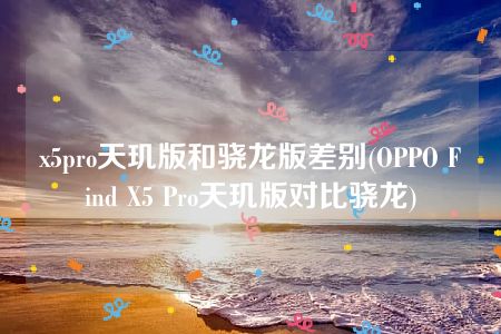 x5pro天玑版和骁龙版差别(OPPO Find X5 Pro天玑版对比骁龙)