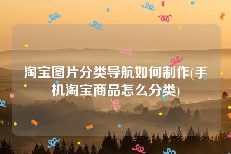 淘宝图片分类导航如何制作(手机淘宝商品怎么分类)