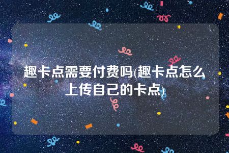 趣卡点需要付费吗(趣卡点怎么上传自己的卡点)