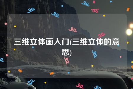 三维立体画入门(三维立体的意思)