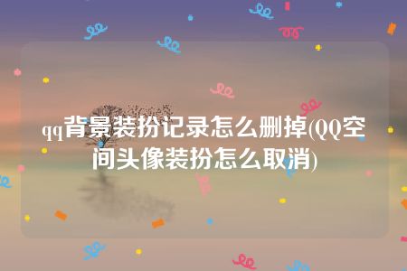 qq背景装扮记录怎么删掉(QQ空间头像装扮怎么取消)