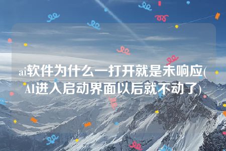 ai软件为什么一打开就是未响应(AI进入启动界面以后就不动了)