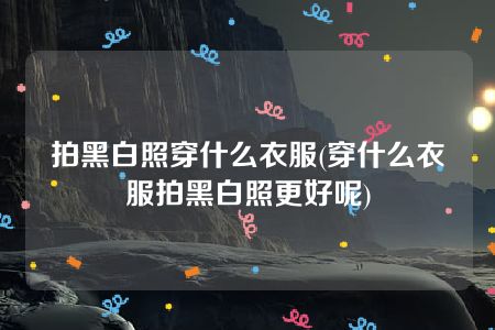 拍黑白照穿什么衣服(穿什么衣服拍黑白照更好呢)