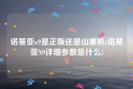 诺基亚n9是正版还是山寨机(诺基亚N9详细参数是什么)